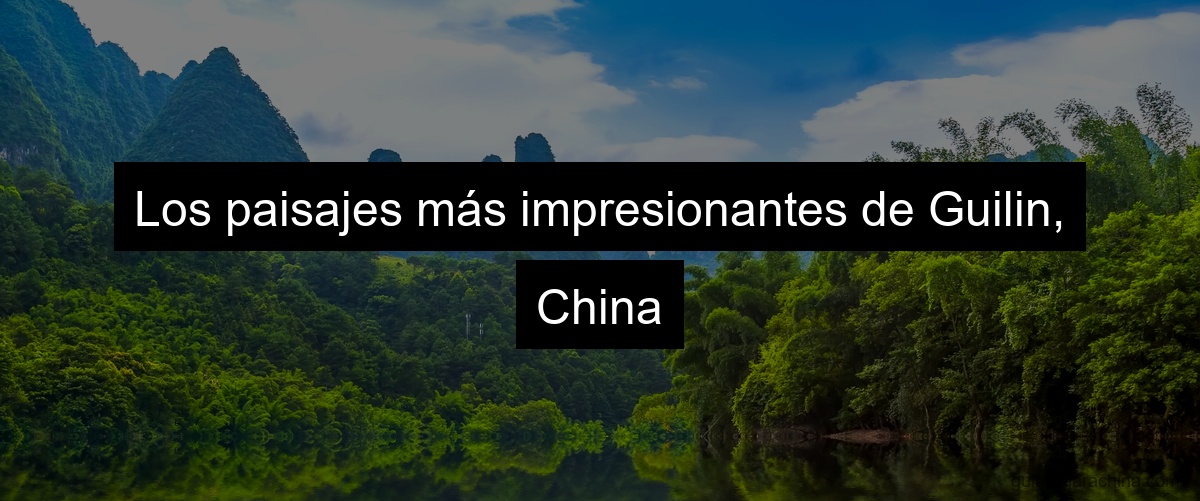 Los paisajes más impresionantes de Guilin, China