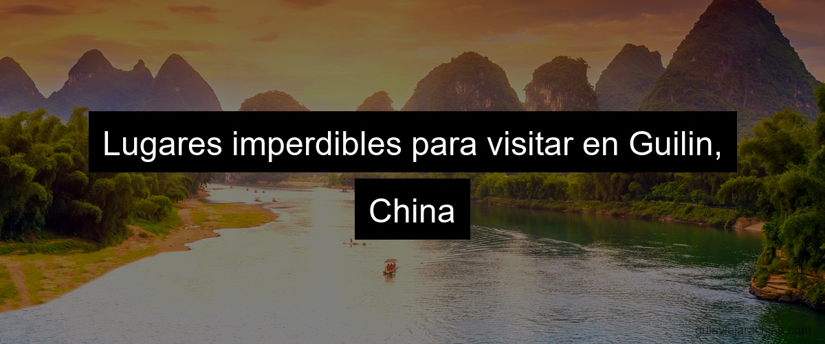 Lugares imperdibles para visitar en Guilin, China