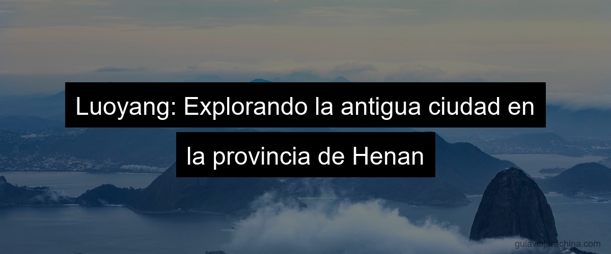Luoyang: Explorando la antigua ciudad en la provincia de Henan