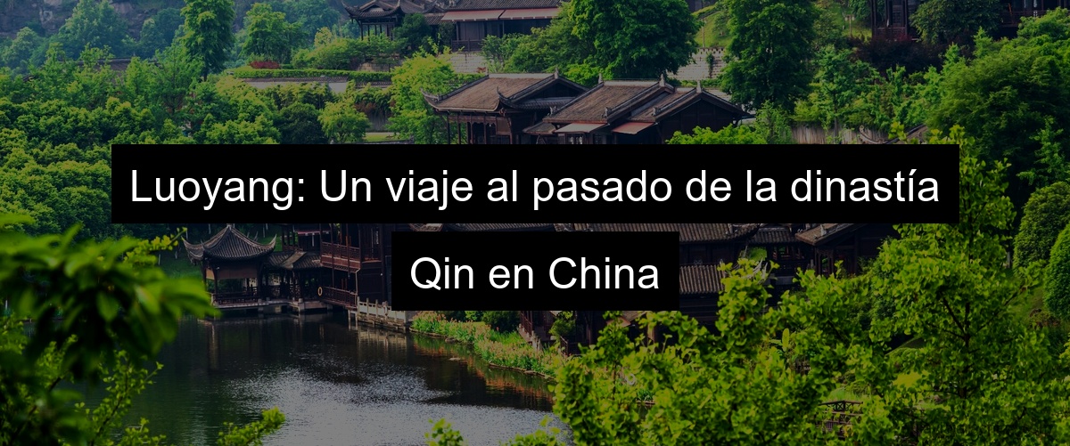 Luoyang: Un viaje al pasado de la dinastía Qin en China