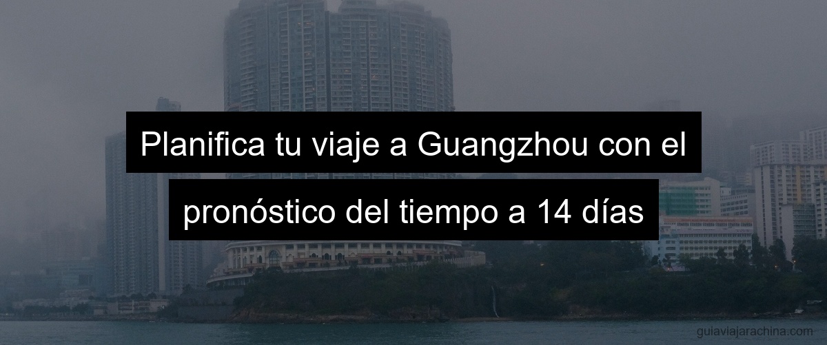Planifica tu viaje a Guangzhou con el pronóstico del tiempo a 14 días