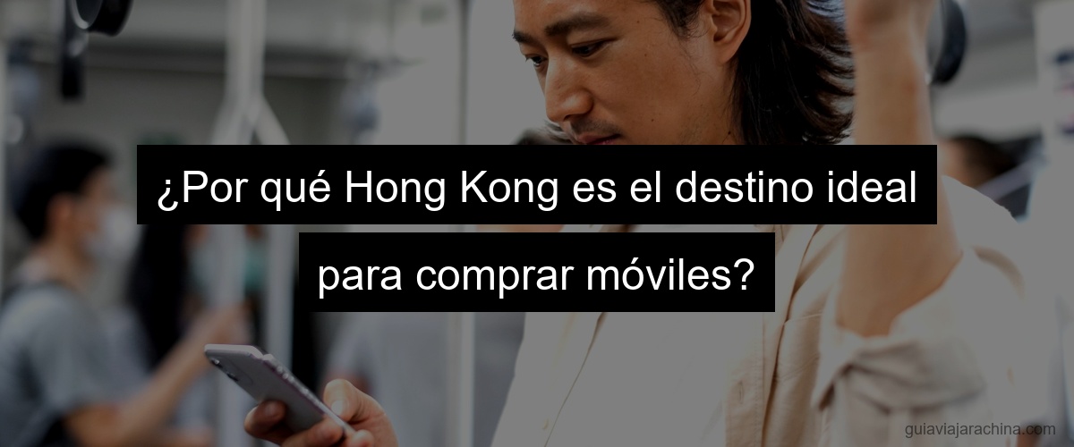 ¿Por qué Hong Kong es el destino ideal para comprar móviles? ¿Por qué Hong Kong es el destino ideal para comprar móviles?