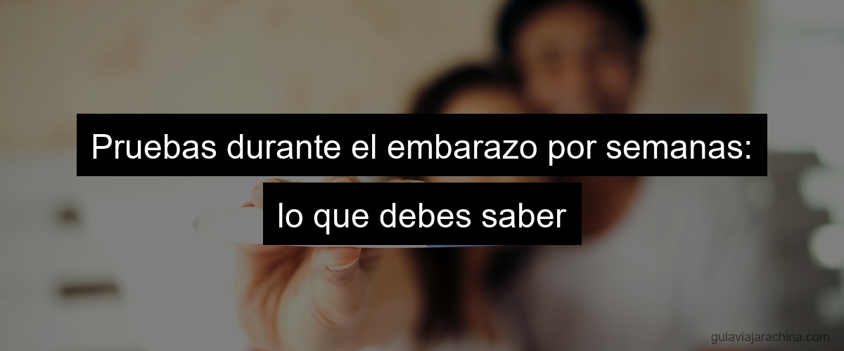 Pruebas durante el embarazo por semanas: lo que debes saber