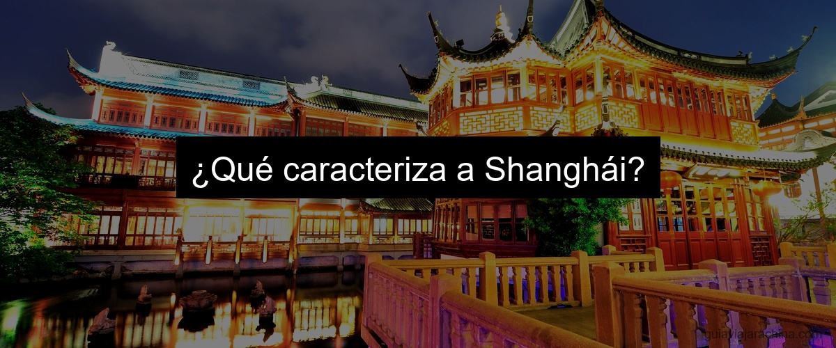 ¿Qué caracteriza a Shanghái?