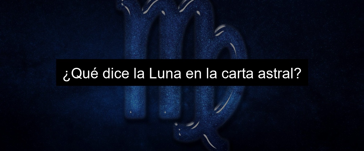 ¿Qué dice la Luna en la carta astral?