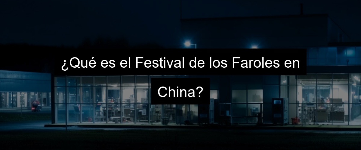 ¿Qué es el Festival de los Faroles en China?