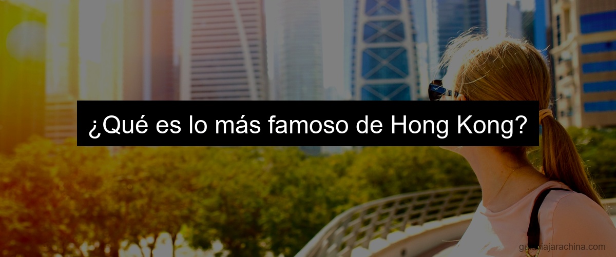 ¿Qué es lo más famoso de Hong Kong?
