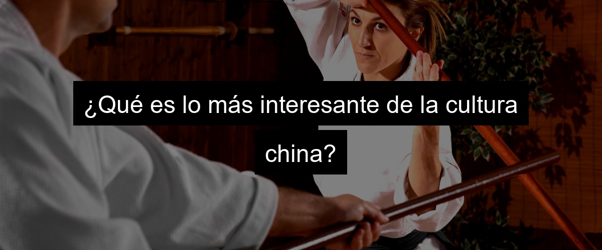 ¿Qué es lo más interesante de la cultura china?