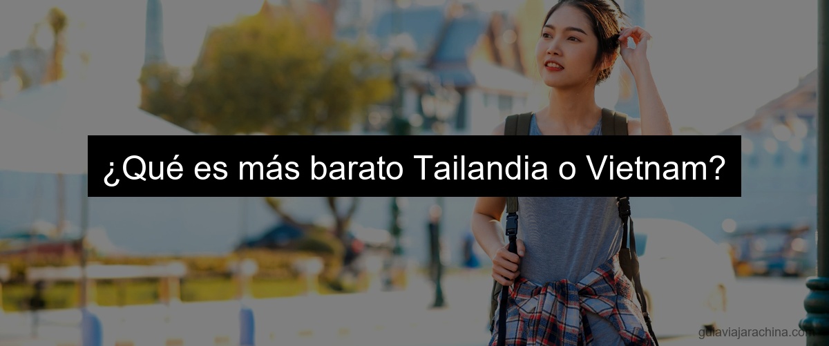 ¿Qué es más barato Tailandia o Vietnam?