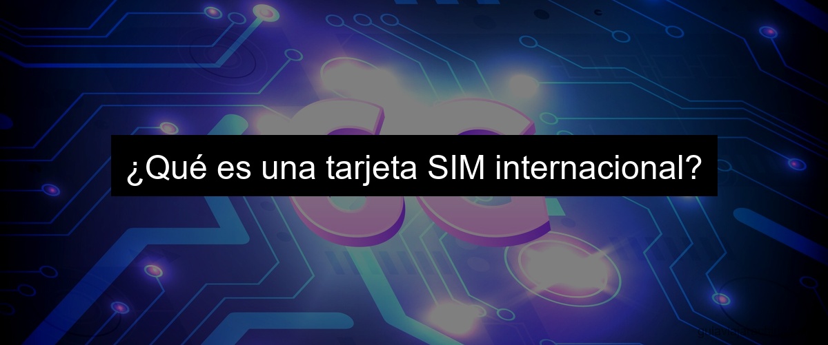 ¿Qué es una tarjeta SIM internacional?