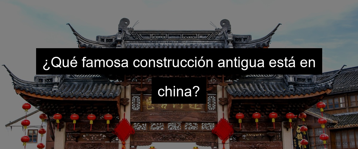 ¿Qué famosa construcción antigua está en china?