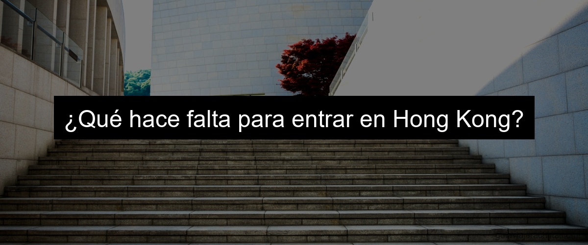 ¿Qué hace falta para entrar en Hong Kong?
