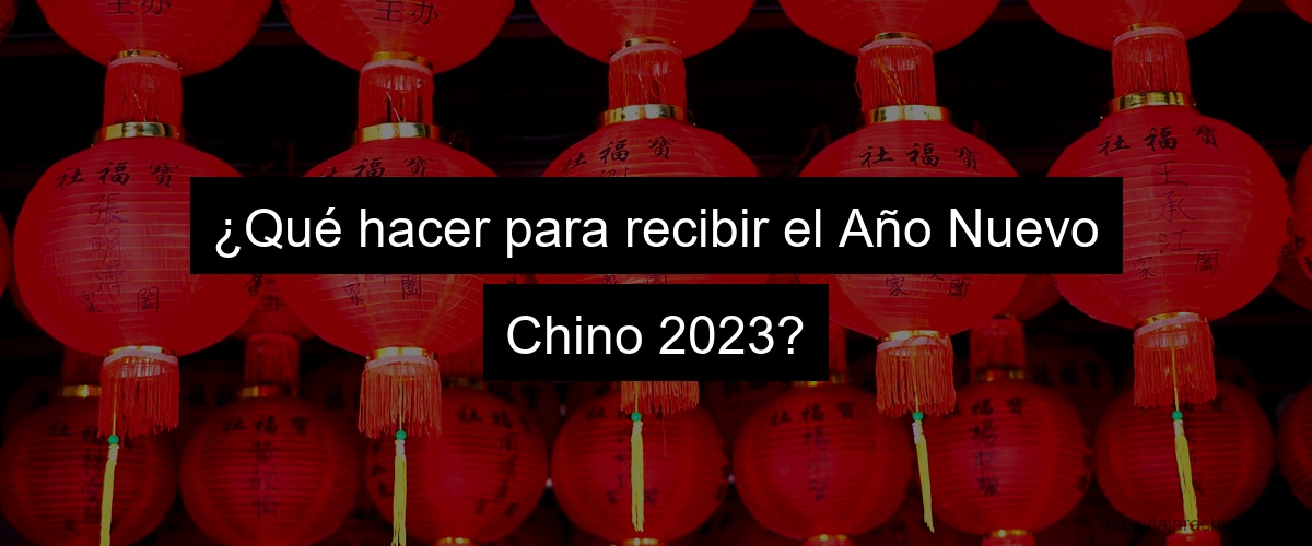 ¿Qué hacer para recibir el Año Nuevo Chino 2023?