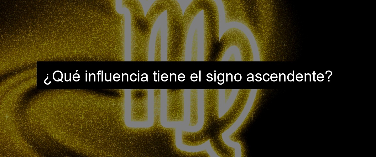 ¿Qué influencia tiene el signo ascendente? ¿Qué influencia tiene el signo ascendente?