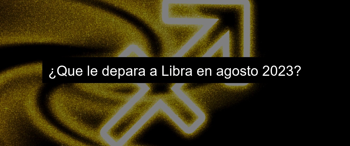 ¿Que le depara a Libra en agosto 2023?