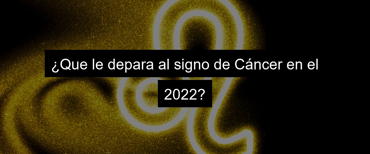 ¿Que le depara al signo de Cáncer en el 2022?