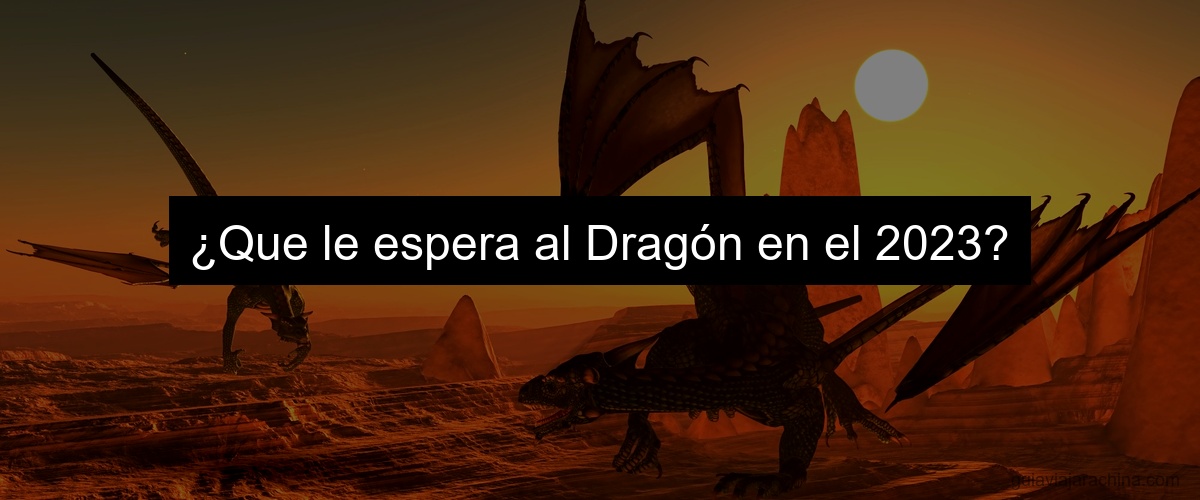 ¿Que le espera al Dragón en el 2023?