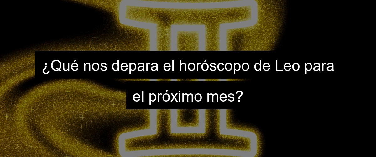¿Qué nos depara el horóscopo de Leo para el próximo mes?