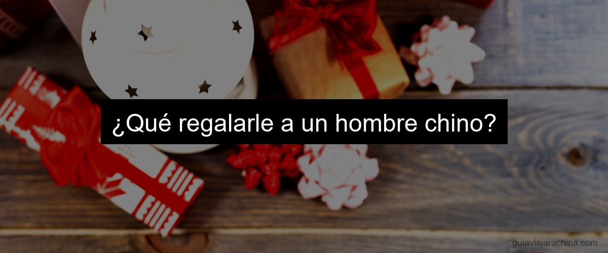 ¿Qué regalarle a un hombre chino?