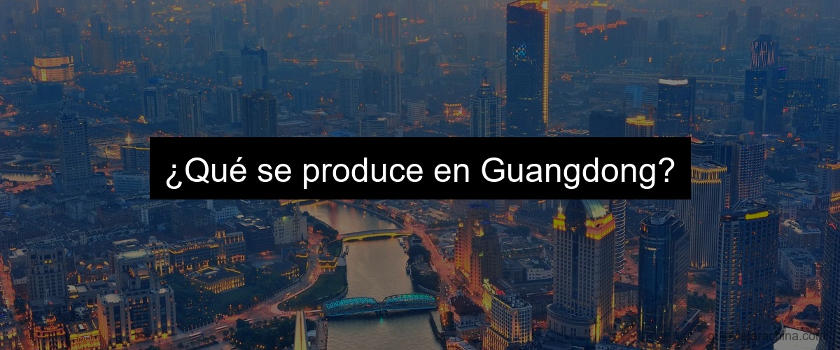 ¿Qué se produce en Guangdong?