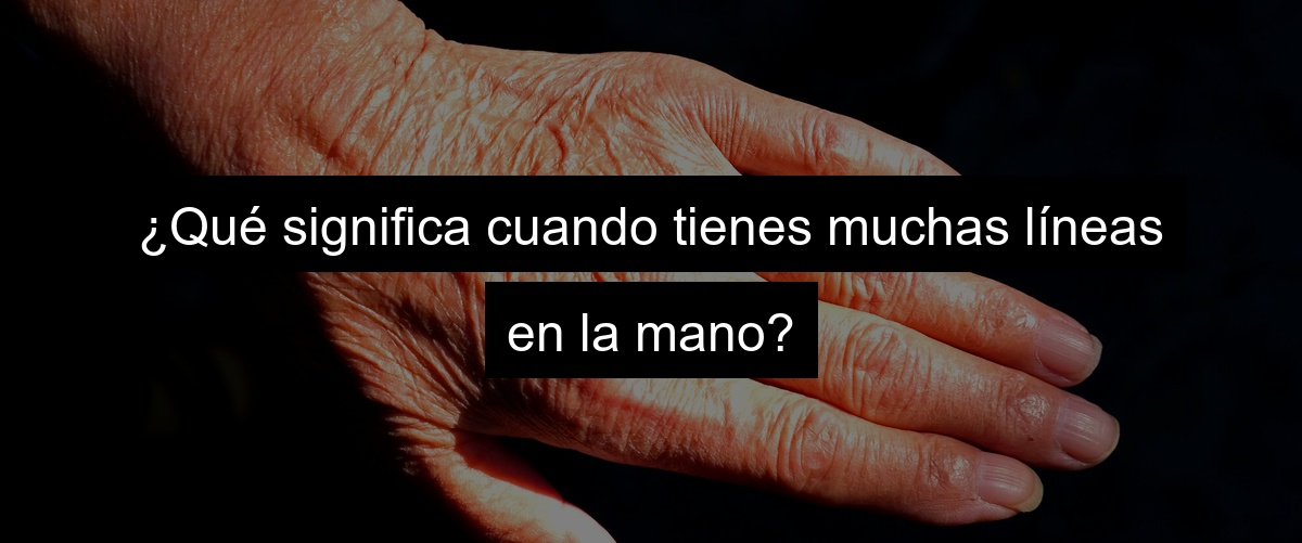 ¿Qué significa cuando tienes muchas líneas en la mano?