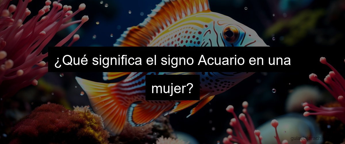 ¿Qué significa el signo Acuario en una mujer?