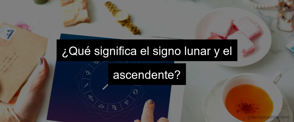 ¿Qué significa el signo lunar y el ascendente?