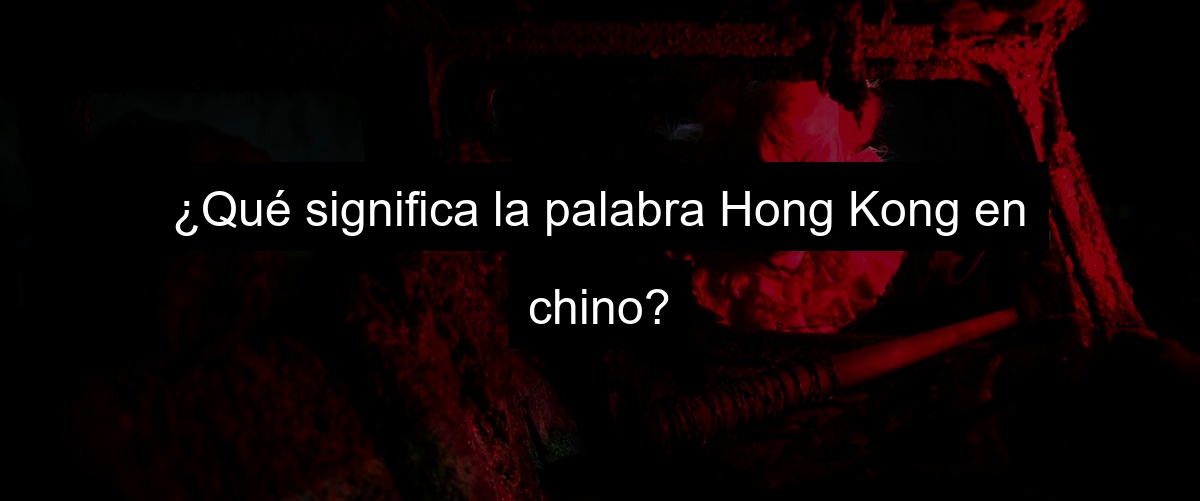 ¿Qué significa la palabra Hong Kong en chino?