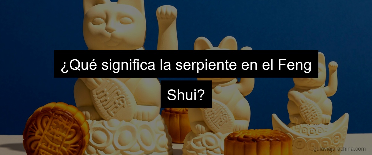 ¿Qué significa la serpiente en el Feng Shui?
