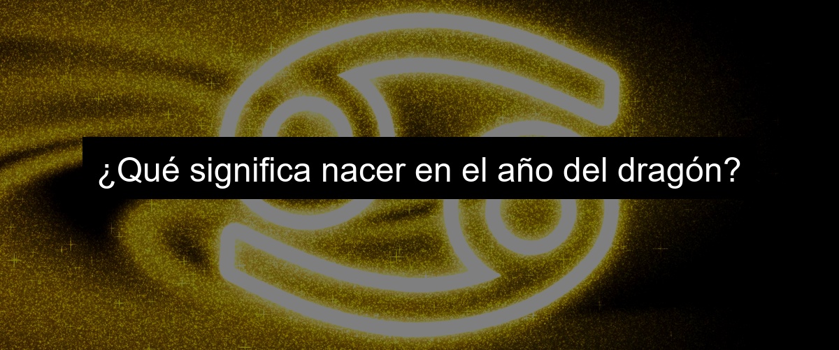 ¿Qué significa nacer en el año del dragón?