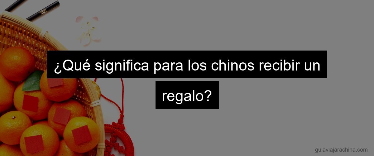 ¿Qué significa para los chinos recibir un regalo?
