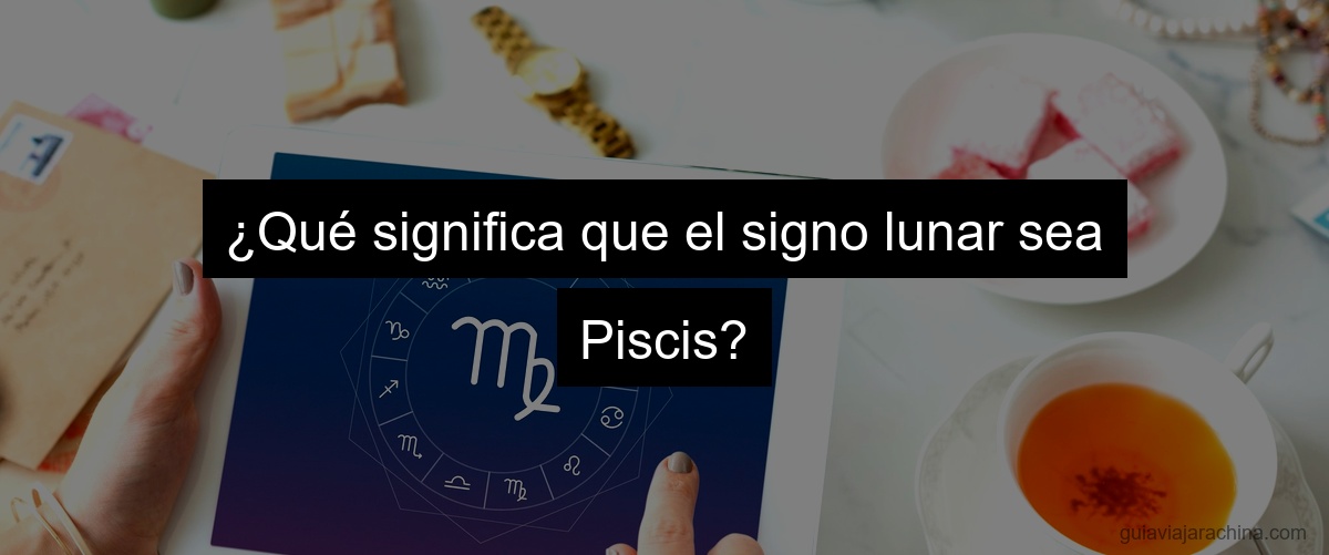 ¿Qué significa que el signo lunar sea Piscis?