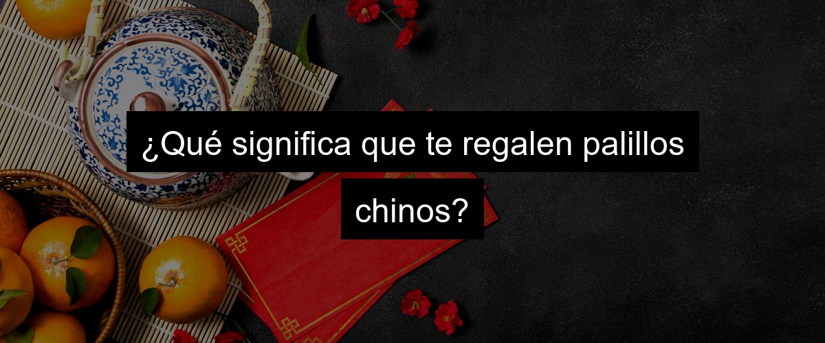 ¿Qué significa que te regalen palillos chinos?