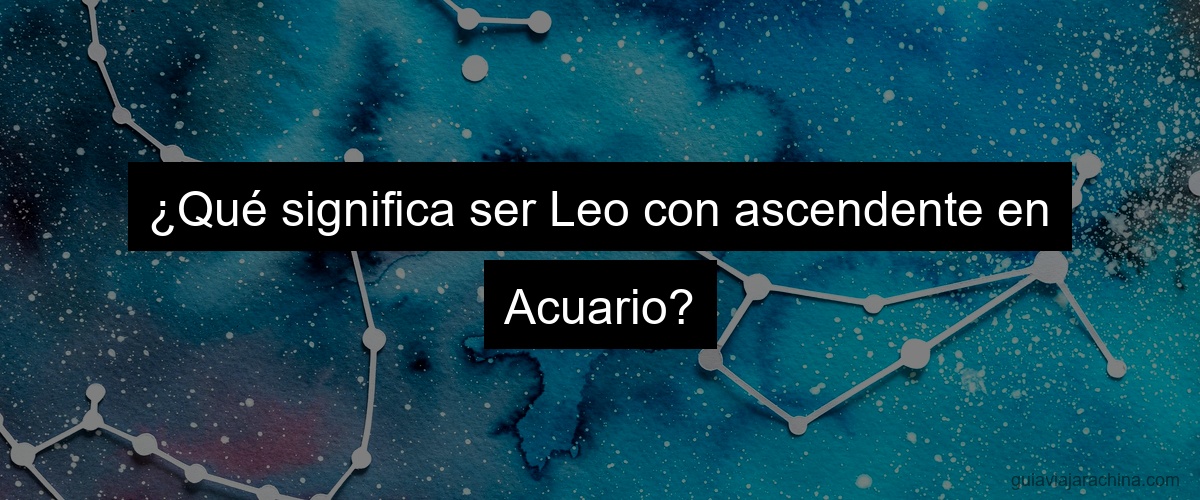 ¿Qué significa ser Leo con ascendente en Acuario?