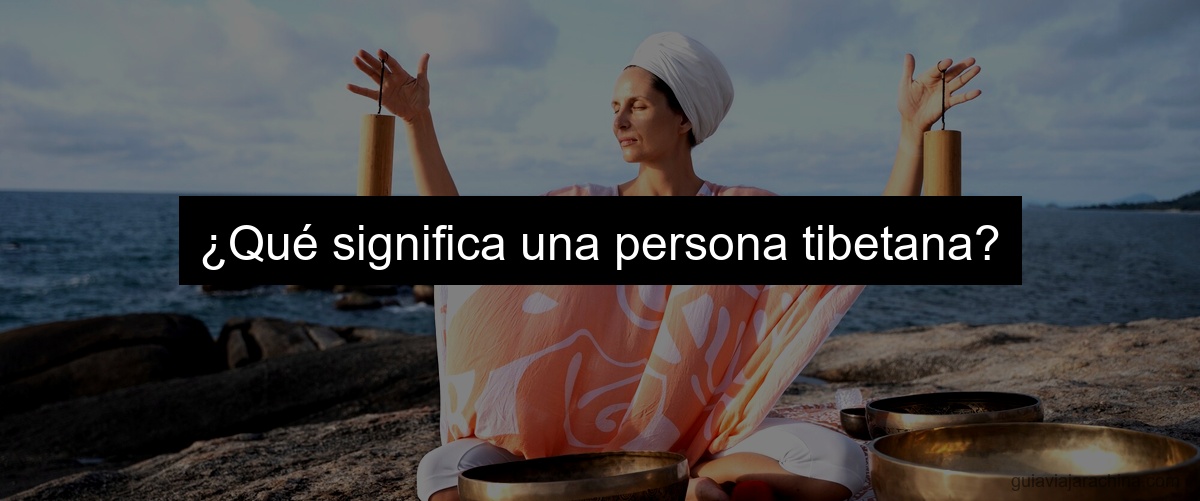 ¿Qué significa una persona tibetana?