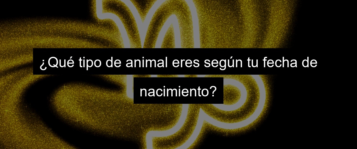 ¿Qué tipo de animal eres según tu fecha de nacimiento?