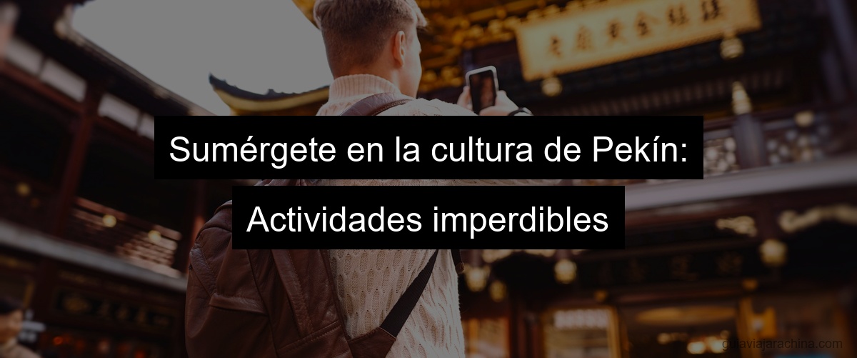 Sumérgete en la cultura de Pekín: Actividades imperdibles