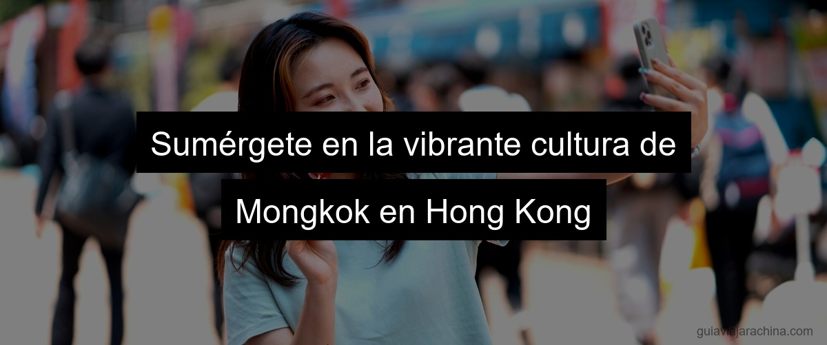 Sumérgete en la vibrante cultura de Mongkok en Hong Kong