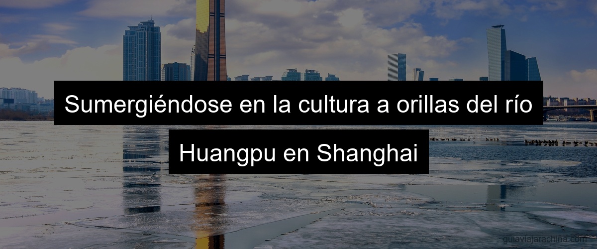 Sumergiéndose en la cultura a orillas del río Huangpu en Shanghai
