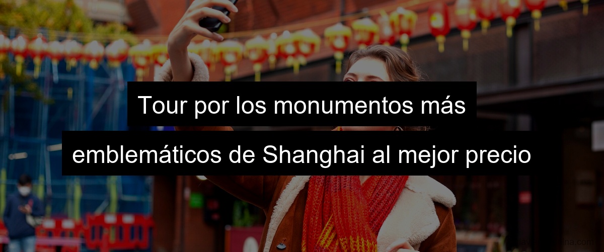 Tour por los monumentos más emblemáticos de Shanghai al mejor precio