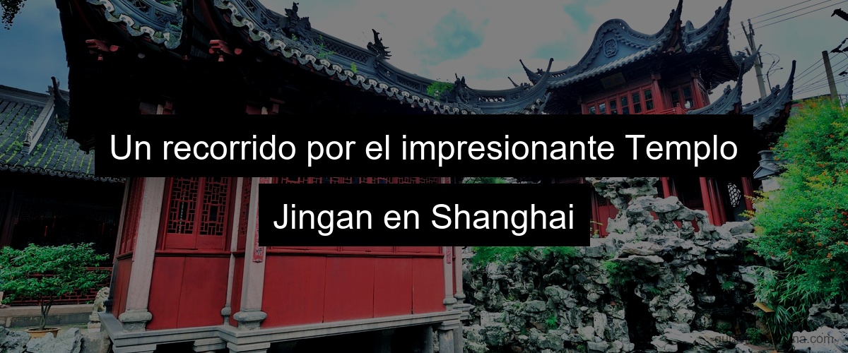Un recorrido por el impresionante Templo Jingan en Shanghai