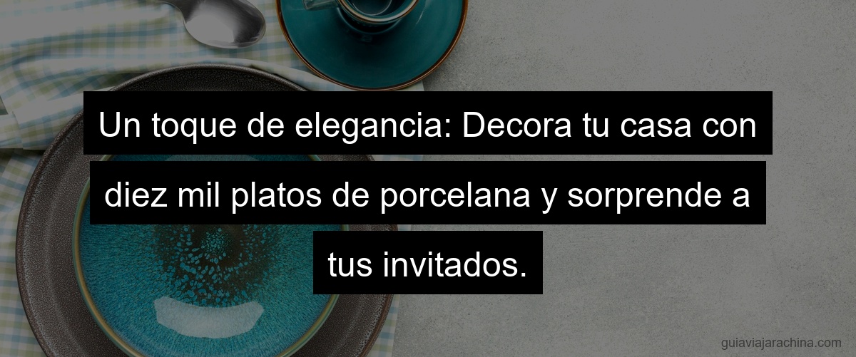 Un toque de elegancia: Decora tu casa con diez mil platos de porcelana y sorprende a tus invitados.