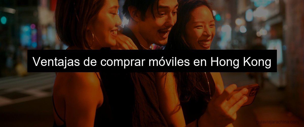 Ventajas de comprar móviles en Hong Kong Ventajas de comprar móviles en Hong Kong