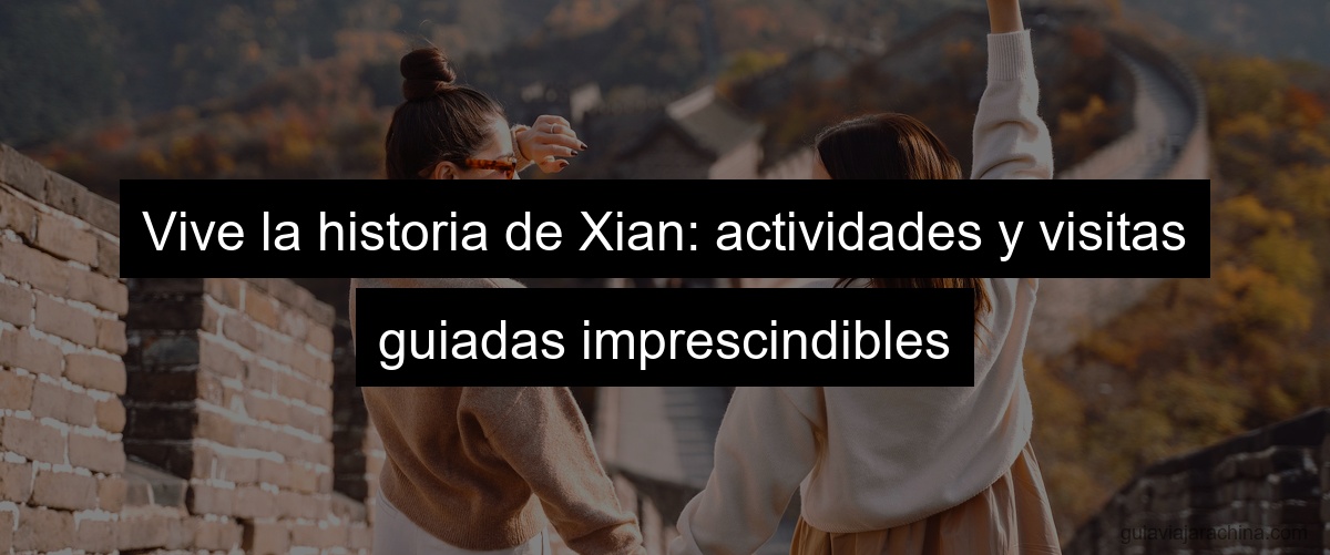 Vive la historia de Xian: actividades y visitas guiadas imprescindibles